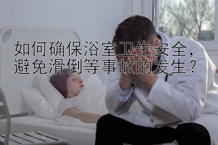 如何确保浴室卫生安全，避免滑倒等事故的发生？