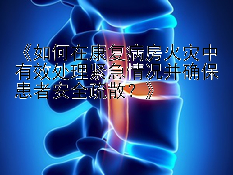 《如何在康复病房火灾中有效处理紧急情况并确保患者安全疏散？》