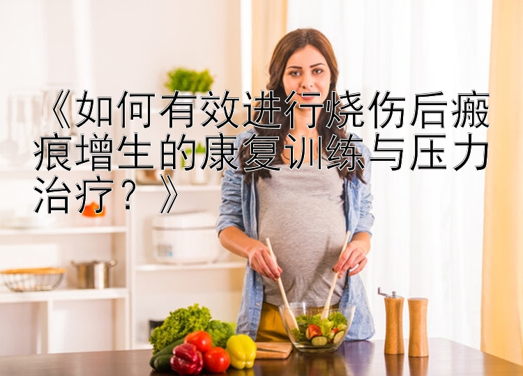 《如何有效进行烧伤后瘢痕增生的康复训练与压力治疗？》