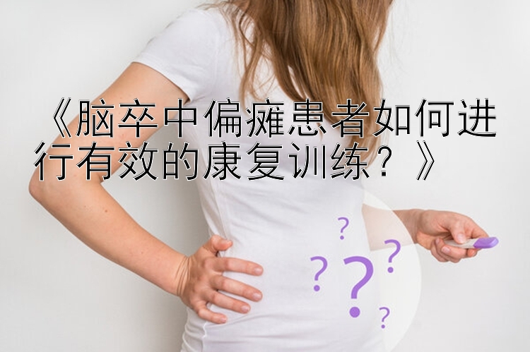 《脑卒中偏瘫患者如何进行有效的康复训练？》