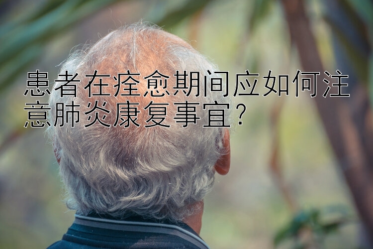 患者在痊愈期间应如何注意肺炎康复事宜？