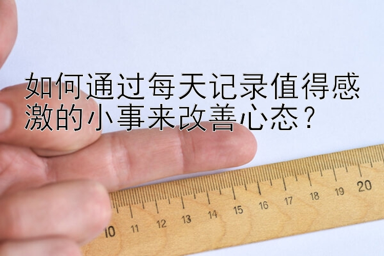 如何通过每天记录值得感激的小事来改善心态？