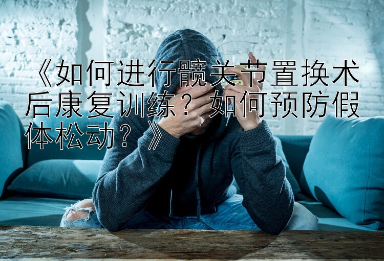 《如何进行髋关节置换术后康复训练？如何预防假体松动？》