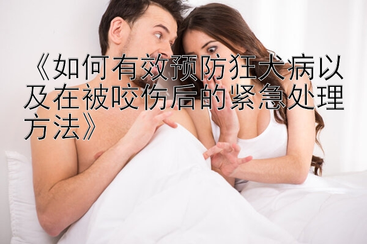 《如何有效预防狂犬病以及在被咬伤后的紧急处理方法》