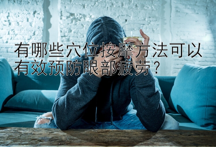 广东11选五5 有哪些穴位按摩方法可以有效预防眼部疲劳？