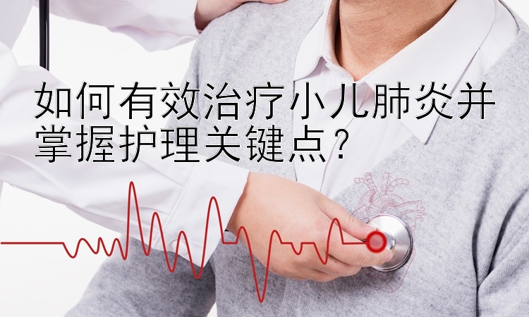 如何有效治疗小儿肺炎并掌握护理关键点？