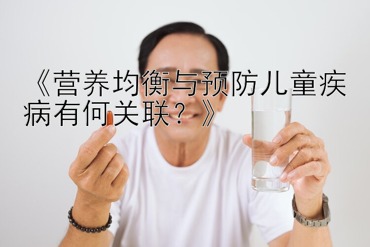 《营养均衡与预防儿童疾病有何关联？》