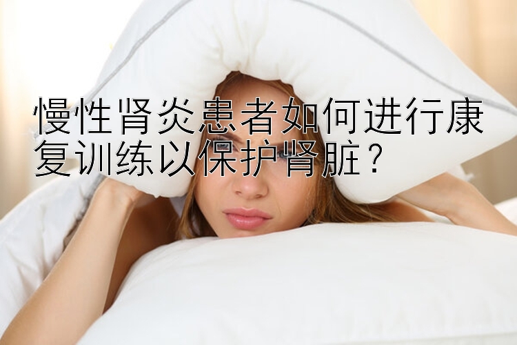 慢性肾炎患者如何进行康复训练以保护肾脏？