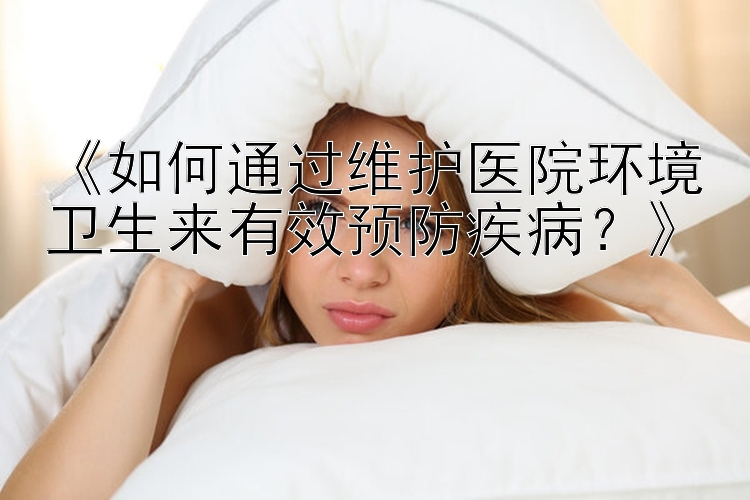 《如何通过维护医院环境卫生来有效预防疾病？》