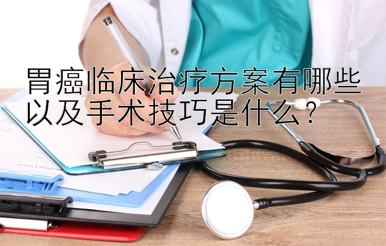 胃癌临床治疗方案有哪些以及手术技巧是什么？