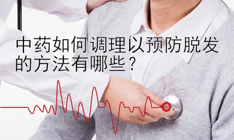 中药如何调理以预防脱发的方法有哪些？