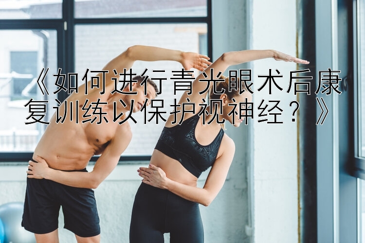 《如何进行青光眼术后康复训练以保护视神经？》