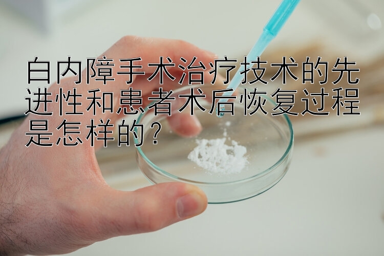 白内障手术治疗技术的先进性和患者术后恢复过程是怎样的？