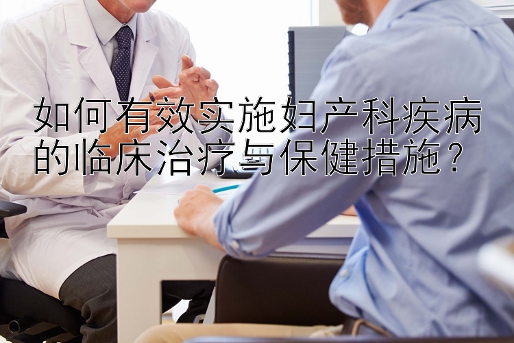 如何有效实施妇产科疾病的临床治疗与保健措施？