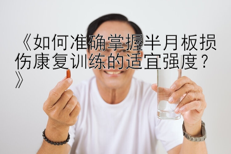 《如何准确掌握半月板损伤康复训练的适宜强度？》