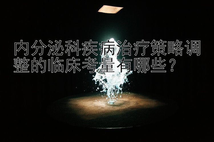 内分泌科疾病治疗策略调整的临床考量有哪些？