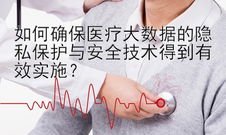 如何确保医疗大数据的隐私保护与安全技术得到有效实施？