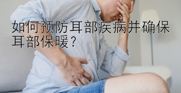 如何预防耳部疾病并确保耳部保暖？