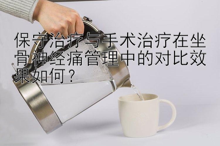 保守治疗与手术治疗在坐骨神经痛管理中的对比效果如何？