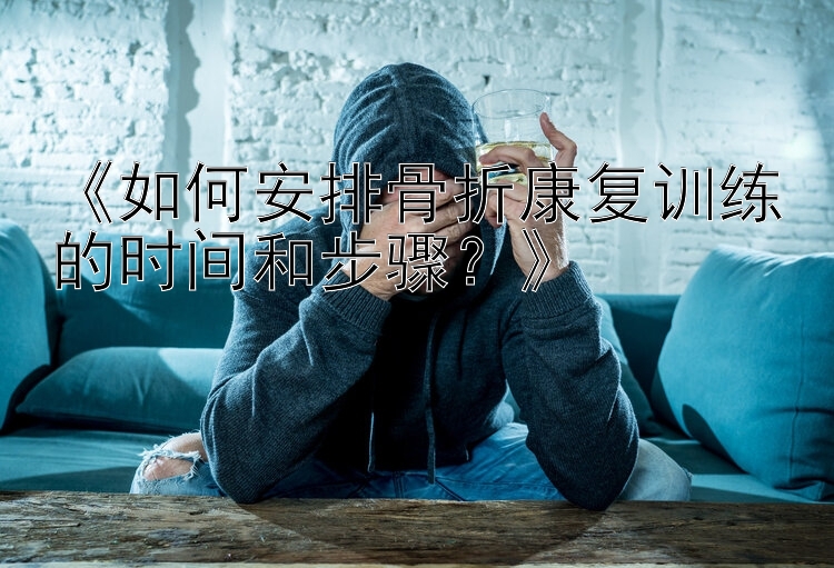 《如何安排骨折康复训练的时间和步骤？》