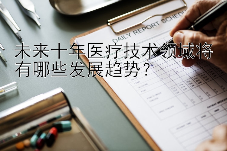 未来十年医疗技术领域将有哪些发展趋势？