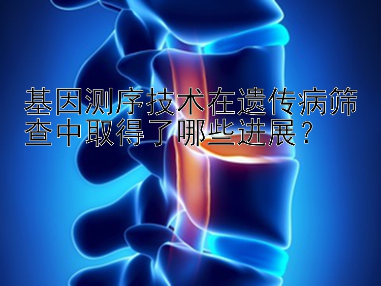 基因测序技术在遗传病筛查中取得了哪些进展？