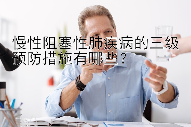 慢性阻塞性肺疾病的三级预防措施有哪些？