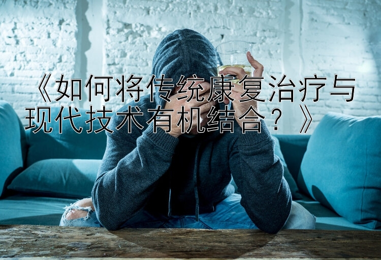 《如何将传统康复治疗与现代技术有机结合？》