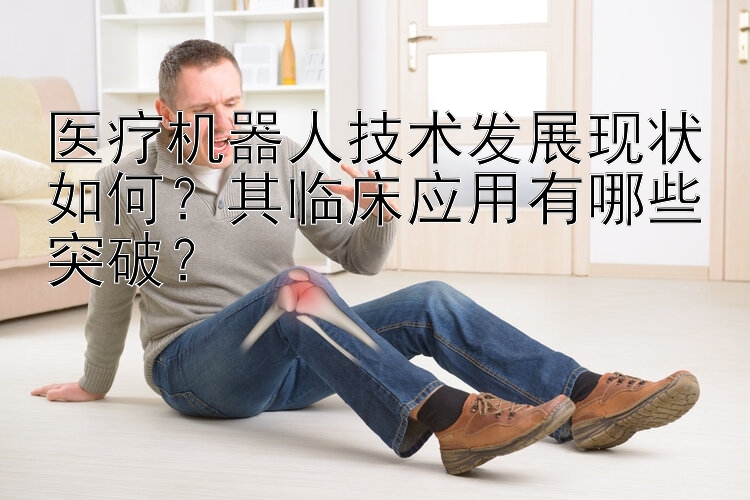 医疗机器人技术发展现状如何？其临床应用有哪些突破？