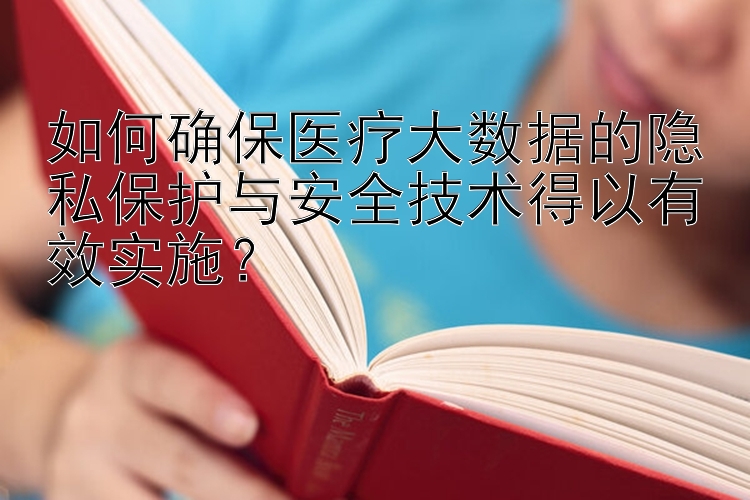 如何确保医疗大数据的隐私保护与安全技术得以有效实施？