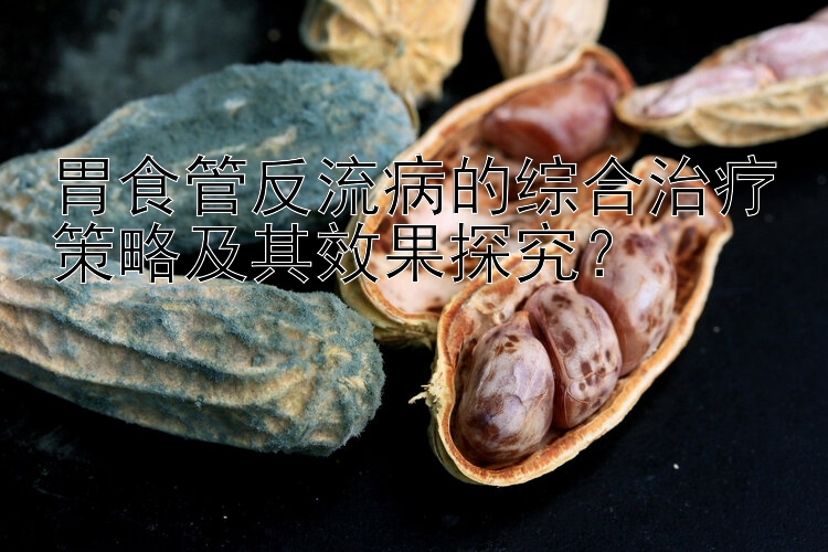 胃食管反流病的综合治疗策略及其效果探究？