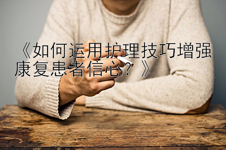 《如何运用护理技巧增强康复患者信心？》