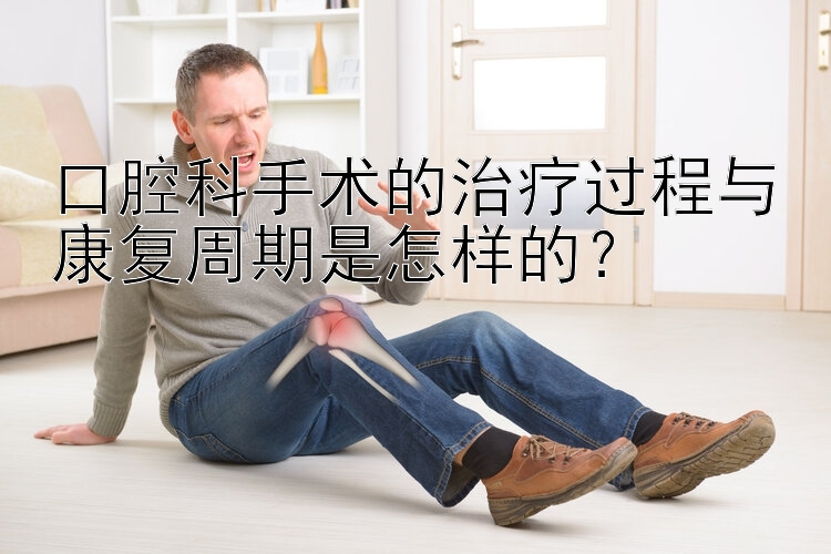 口腔科手术的治疗过程与康复周期是怎样的？