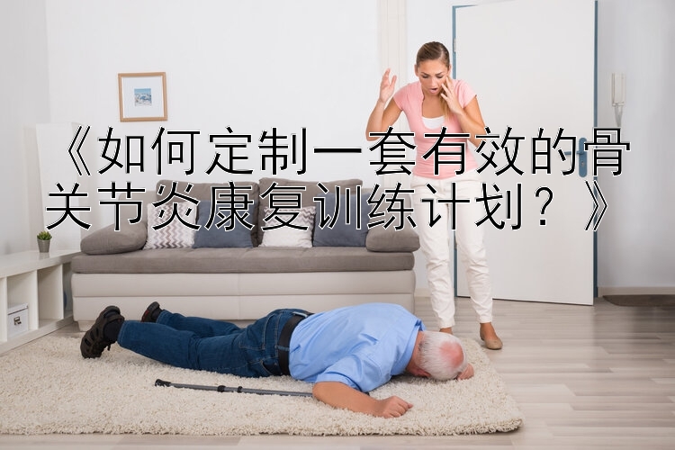 《如何定制一套有效的骨关节炎康复训练计划？》