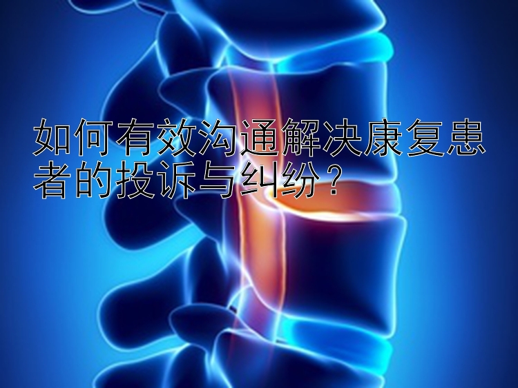 如何有效沟通解决康复患者的投诉与纠纷？