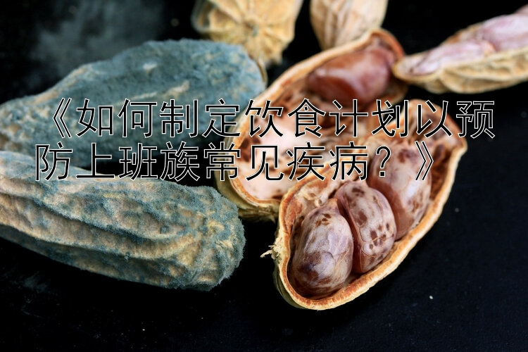 《如何制定饮食计划以预防上班族常见疾病？》