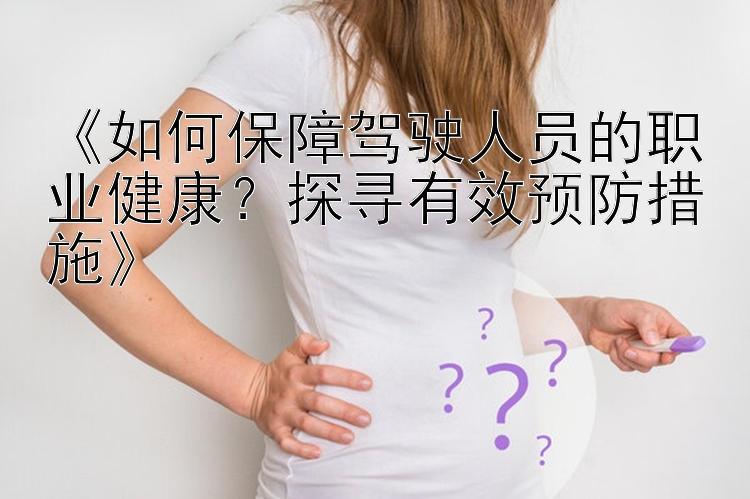 《如何保障驾驶人员的职业健康？探寻有效预防措施》