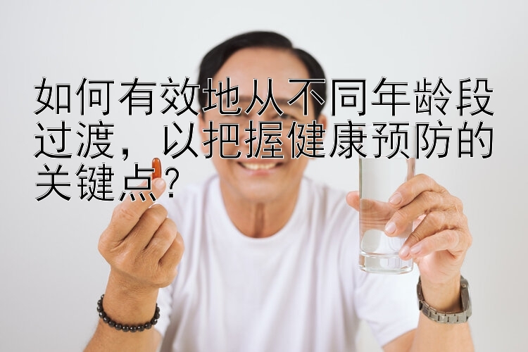 乐发最新注册邀请码是多少 如何有效地从不同年龄段过渡，以把握健康预防的关键点？