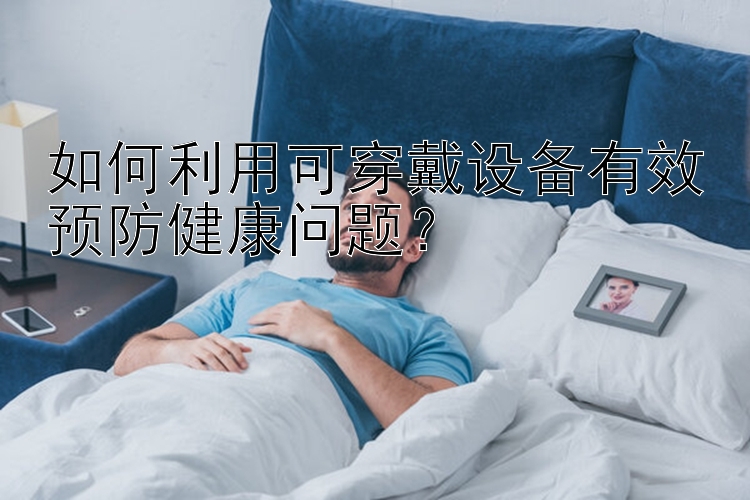 如何利用可穿戴设备有效预防健康问题？