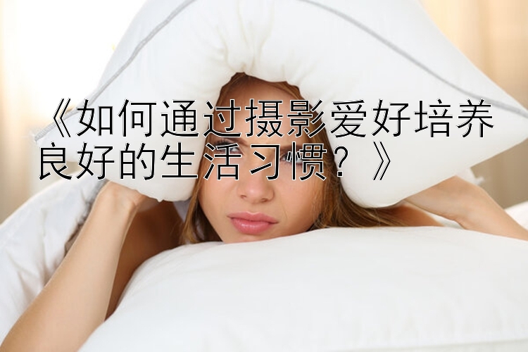 《如何通过摄影爱好培养良好的生活习惯？》