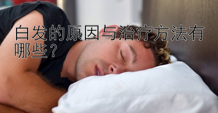 白发的原因与治疗方法有哪些？