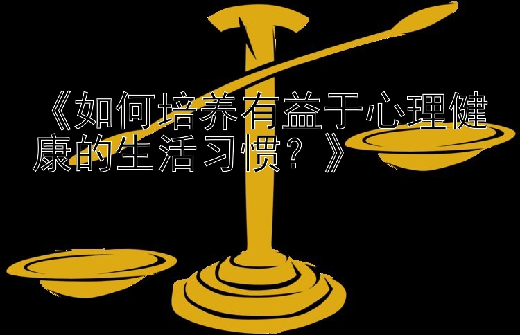 《如何培养有益于心理健康的生活习惯？》