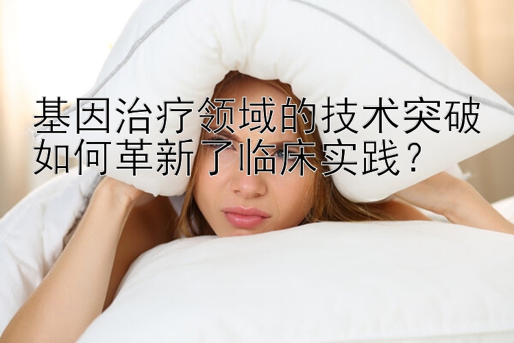 基因治疗领域的技术突破如何革新了临床实践？