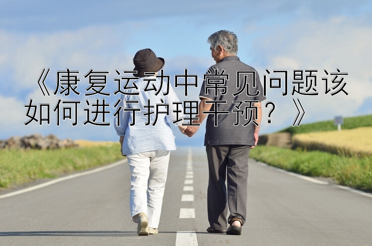 《康复运动中常见问题该如何进行护理干预？》