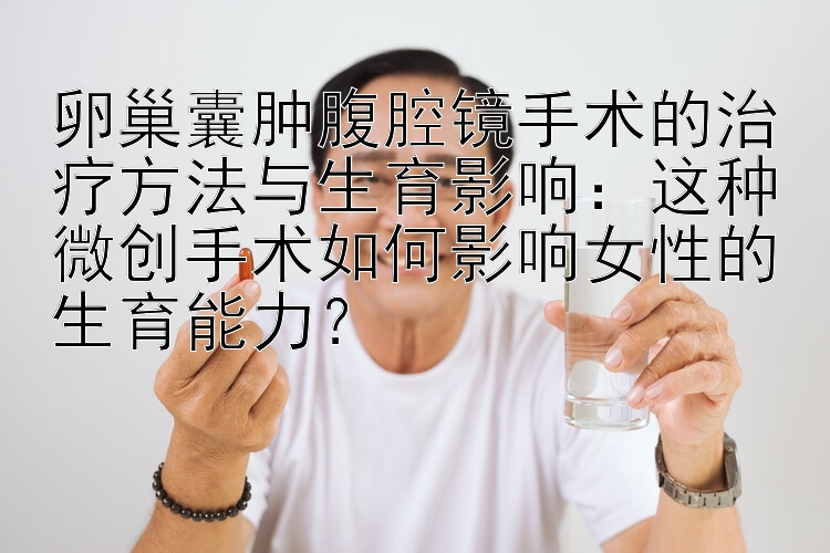 卵巢囊肿腹腔镜手术的治疗方法与生育影响：这种微创手术如何影响女性的生育能力？