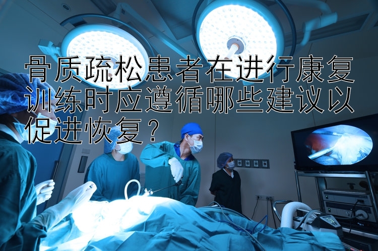 骨质疏松患者在进行康复训练时应遵循哪些建议以促进恢复？