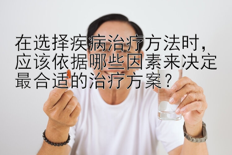 在选择疾病治疗方法时，应该依据哪些因素来决定最合适的治疗方案？