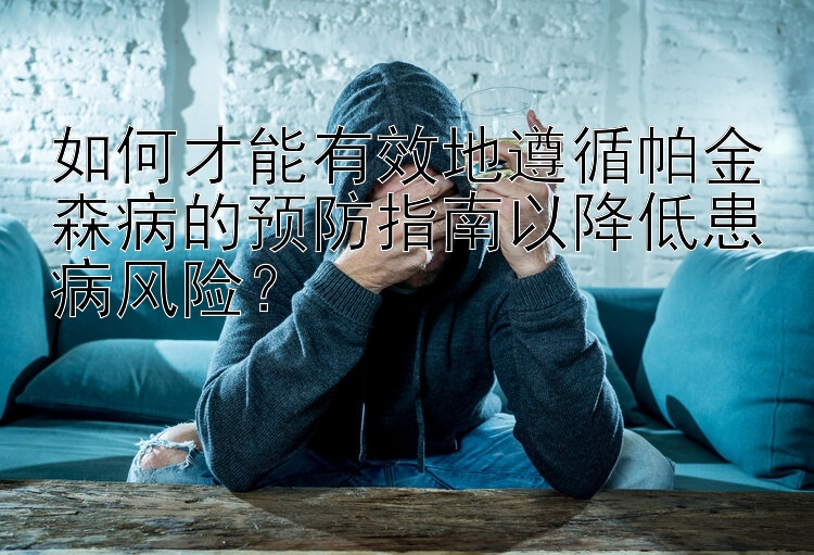 如何才能有效地遵循帕金森病的预防指南以降低患病风险？