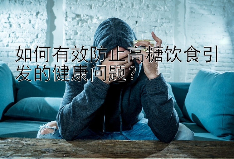 如何有效防止高糖饮食引发的健康问题？