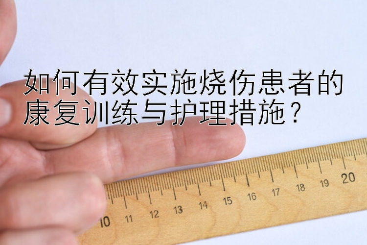 如何有效实施烧伤患者的康复训练与护理措施？